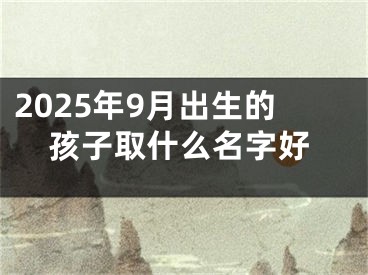 2025年9月出生的孩子取什么名字好