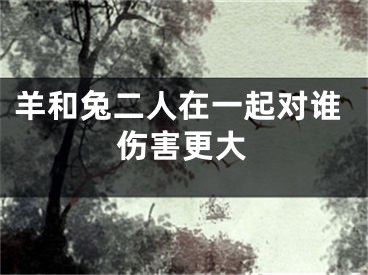 羊和兔二人在一起对谁伤害更大