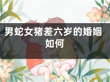 男蛇女猪差六岁的婚姻如何