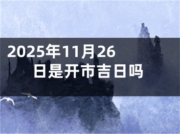 2025年11月26日是开市吉日吗