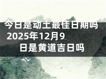今日是动土最佳日期吗 2025年12月9日是黄道吉日吗
