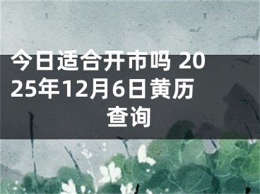 今日适合开市吗 2025年12月6日黄历查询