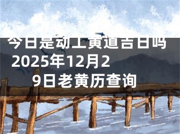 今日是动工黄道吉日吗 2025年12月29日老黄历查询