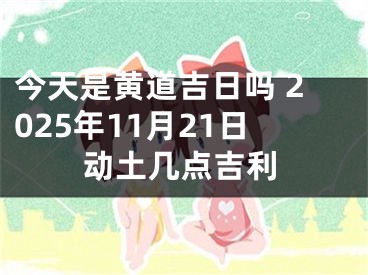 今天是黄道吉日吗 2025年11月21日动土几点吉利