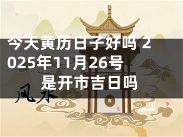 今天黄历日子好吗 2025年11月26号是开市吉日吗
