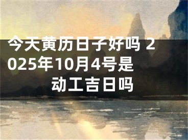 今天黄历日子好吗 2025年10月4号是动工吉日吗