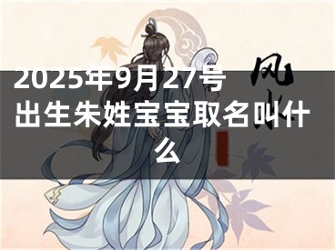 2025年9月27号出生朱姓宝宝取名叫什么