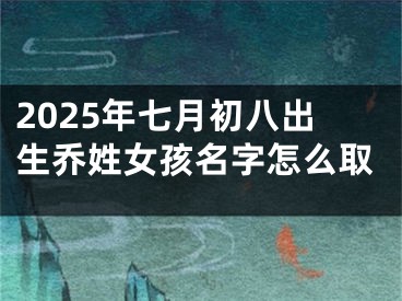 2025年七月初八出生乔姓女孩名字怎么取