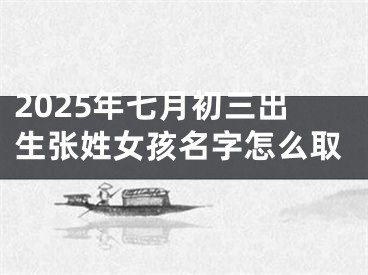 2025年七月初三出生张姓女孩名字怎么取