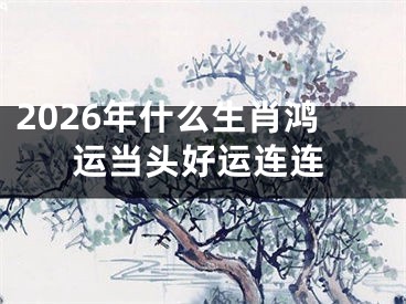 2026年什么生肖鸿运当头好运连连