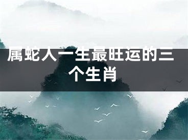 属蛇人一生最旺运的三个生肖