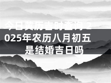 今日黄历吉时查询 2025年农历八月初五是结婚吉日吗