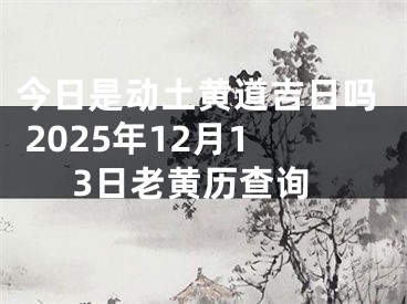 今日是动土黄道吉日吗 2025年12月13日老黄历查询
