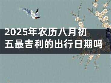 2025年农历八月初五最吉利的出行日期吗