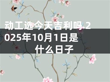 动工选今天吉利吗 2025年10月1日是什么日子
