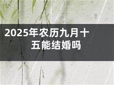 2025年农历九月十五能结婚吗