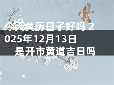 今天黄历日子好吗 2025年12月13日是开市黄道吉日吗