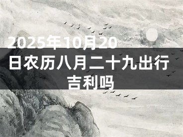 2025年10月20日农历八月二十九出行吉利吗