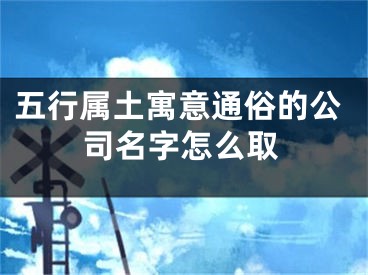 五行属土寓意通俗的公司名字怎么取