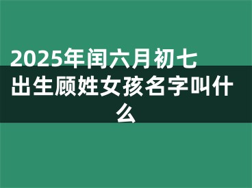 2025年闰六月初七出生顾姓女孩名字叫什么