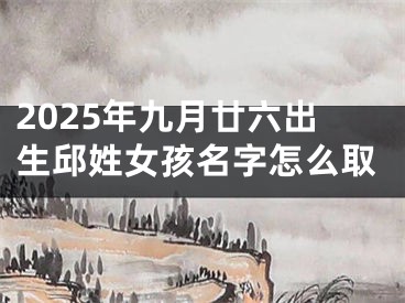 2025年九月廿六出生邱姓女孩名字怎么取