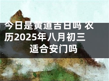 今日是黄道吉日吗 农历2025年八月初三适合安门吗