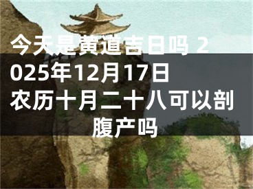 今天是黄道吉日吗 2025年12月17日农历十月二十八可以剖腹产吗