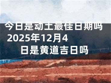 今日是动土最佳日期吗 2025年12月4日是黄道吉日吗