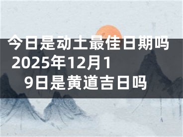 今日是动土最佳日期吗 2025年12月19日是黄道吉日吗