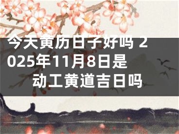 今天黄历日子好吗 2025年11月8日是动工黄道吉日吗