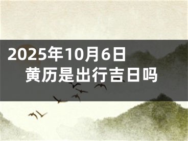 2025年10月6日黄历是出行吉日吗