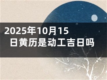 2025年10月15日黄历是动工吉日吗