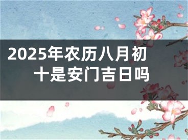 2025年农历八月初十是安门吉日吗