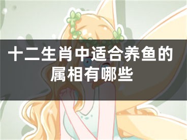 十二生肖中适合养鱼的属相有哪些