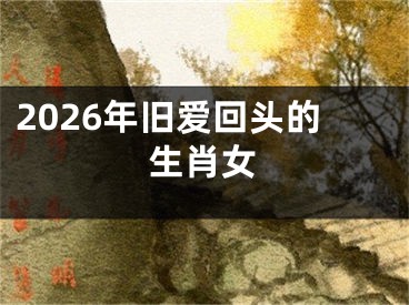 2026年旧爱回头的生肖女