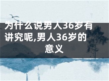 为什么说男人36岁有讲究呢,男人36岁的意义