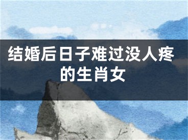 结婚后日子难过没人疼的生肖女