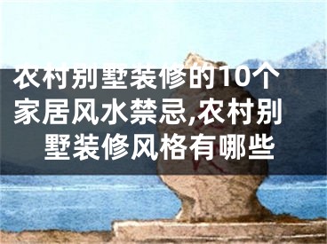 农村别墅装修的10个家居风水禁忌,农村别墅装修风格有哪些