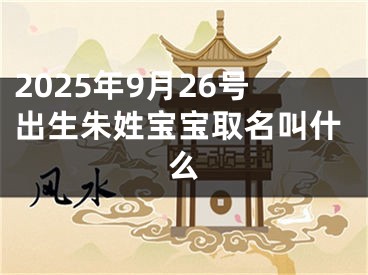 2025年9月26号出生朱姓宝宝取名叫什么