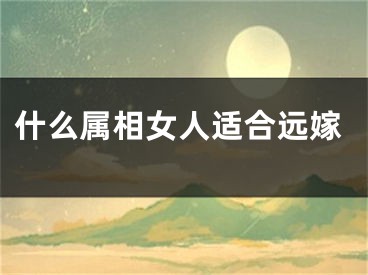 什么属相女人适合远嫁