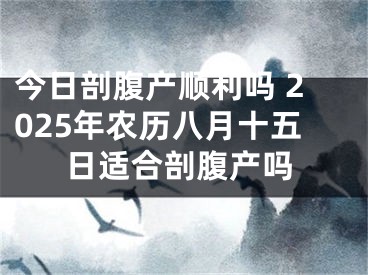 今日剖腹产顺利吗 2025年农历八月十五日适合剖腹产吗