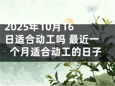 2025年10月16日适合动工吗 最近一个月适合动工的日子