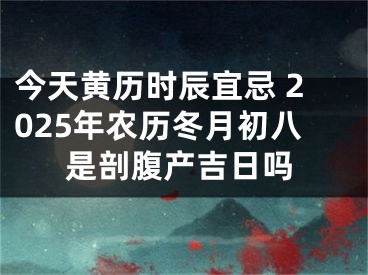 今天黄历时辰宜忌 2025年农历冬月初八是剖腹产吉日吗