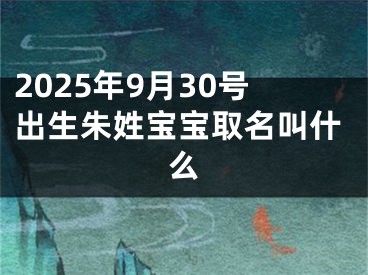 2025年9月30号出生朱姓宝宝取名叫什么