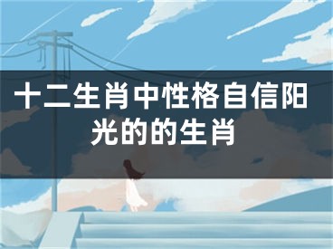 十二生肖中性格自信阳光的的生肖