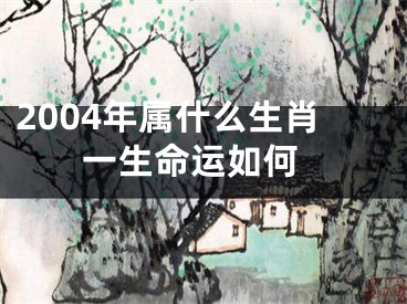 2004年属什么生肖 一生命运如何