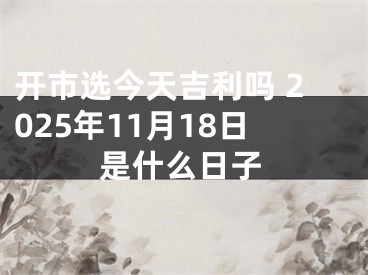 开市选今天吉利吗 2025年11月18日是什么日子