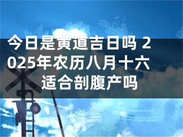 今日是黄道吉日吗 2025年农历八月十六适合剖腹产吗