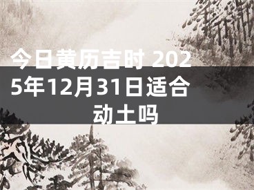 今日黄历吉时 2025年12月31日适合动土吗