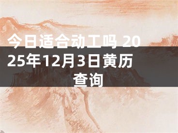 今日适合动工吗 2025年12月3日黄历查询